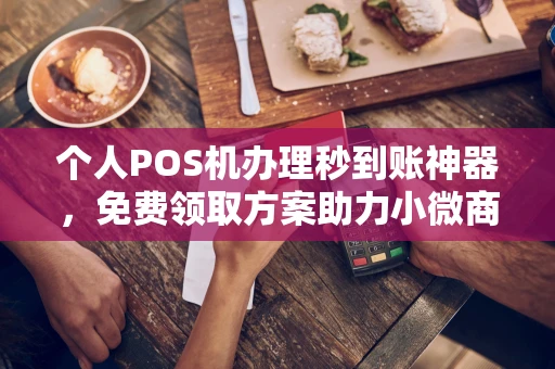 秦淮个人POS机办理秒到账神器，免费领取方案助力小微商户稳定收款